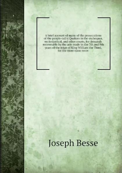 Обложка книги A brief account of many of the prosecutions of the people call'd Quakers in the exchequer, ecclesiastical, and other courts, for demands recoverable by the acts made in the 7th and 8th years of the reign of King William the Third, for the more eas..., Joseph Besse