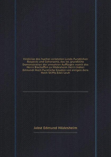 Обложка книги Vindiciae des hochst-verletzten Lands-Furstlichen Respects und Gehorsams, das ist, grundliche Demonstration der unwahren Aufflagen womit des Herrn Bischoffen zu Hildesheim Herrn Jodoci Edmundi Hoch-Furstliche Gnaden von einigen dero Hoch-Stiffts E..., J.E. Hildesheim