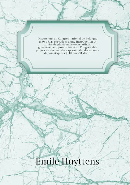 Обложка книги Discussions du Congres national de Belgique 1830-1831 precedees d'une introduction et suivies de plusieurs actes relatifs au gouvernement provisoire et au Congres, des projets de decrets, des rapports, des documents diplomatiques ( ): 10 nov.-31 d..., Emile Huyttens