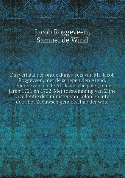 Обложка книги Dagverhaal der ontdekkings-reis van Mr. Jacob Roggeveen, met de schepen den Arend, Thienhoven, en de Afrikaansche galei, in de jaren 1721 en 1722. Met toestemming van Zijne Excellentie den minister van kolonien uitg. door het Zeeuwsch genootschap ..., Jacob Roggeveen, S. de Wind