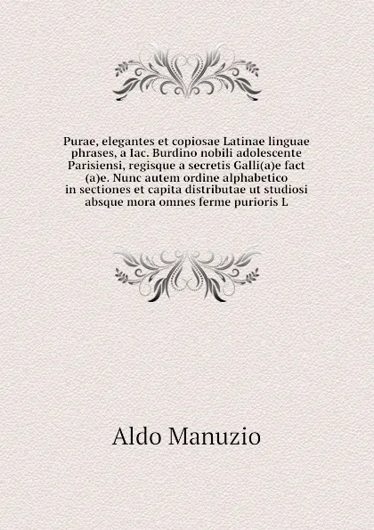 Обложка книги Purae, elegantes et copiosae Latinae linguae phrases, a Iac. Burdino nobili adolescente Parisiensi, regisque a secretis Galli(a)e fact(a)e. Nunc autem ordine alphabetico in sectiones et capita distributae ut studiosi absque mora omnes ferme purior..., A. Manuzio