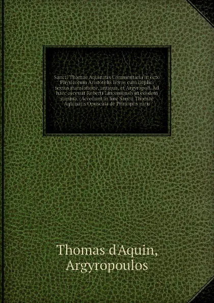 Обложка книги Sancti Thomae Aquinatis Commentaria in octo Physicorum Aristotelis libros cum duplici textus translatione, antiqua, et Argyropoli. Ad haec accessit Roberti Linconiensis in eosdem summa. (Accedunt in fine Sancti Thomae Aquinatis Opuscula de Princip..., A.T. d'Aquin