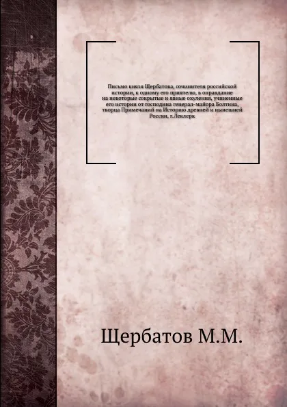 Обложка книги Письмо князя Щербатова, сочинителя российской истории, к одному его приятелю, в оправдание на некоторые сокрытые и явные охуления, учиненные его истории от господина генерал-майора Болтина, творца Примечаний на Историю древней и нынешней России, г..., М. М. Щербатов