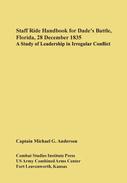 Обложка книги Staff Ride Handbook for Dade's Battle, Florida, 28 December 1835. A Study of Leadership in Irregular Conflict, Michael G. Anderson, U. S. Army Comabt Studies Institute