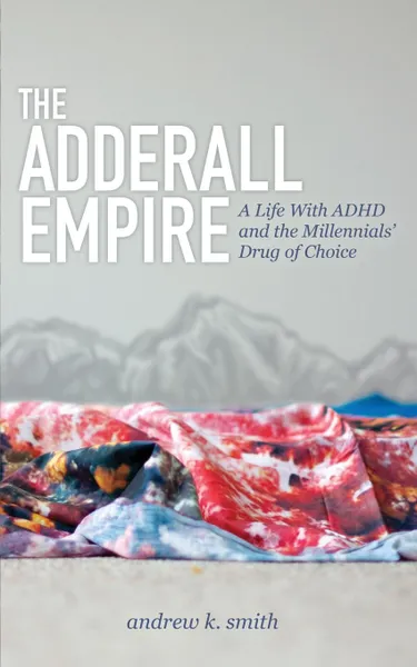 Обложка книги The Adderall Empire. A Life with ADHD and the Millennials' Drug of Choice, Andrew K. Smith