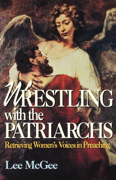 Обложка книги Wrestling with the Patriarchs. Retrieving Womens Voices in Preaching (Abingdon Preacher's Library Series), Lee McGee, Thomas H. Troeger