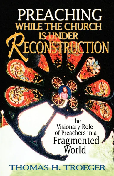 Обложка книги Preaching While the Church Is Under Reconstruction. The Visionary Role of Preachers in a Fragmented World, Thomas H. Troeger