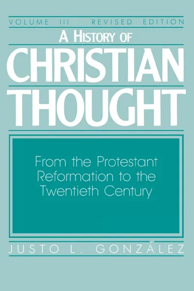 Обложка книги A History of Christian Thought Volume 3. From the Protestant Reformation to the 20th Century, Justo L. Gonzalez