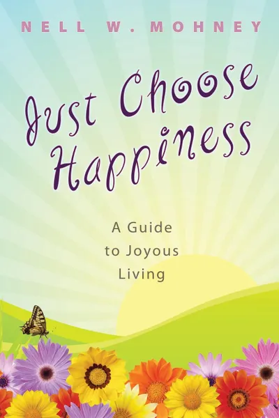 Обложка книги Just Choose Happiness. A Guide to Joyous Living, Nell W. Mohney
