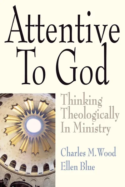 Обложка книги Attentive to God. Thinking Theologically in Ministry, Charles M. Wood, Ellen Blue