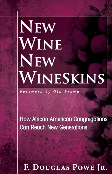 Обложка книги New Wine, New Wineskins. How African American Congregations Can Reach New Generations, F. Douglas Jr. Powe, Jr. F. Douglas Powe