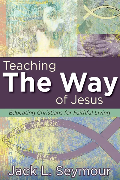 Обложка книги Teaching the Way of Jesus. Educating Christians for Faithful Living, Jack L. Seymour