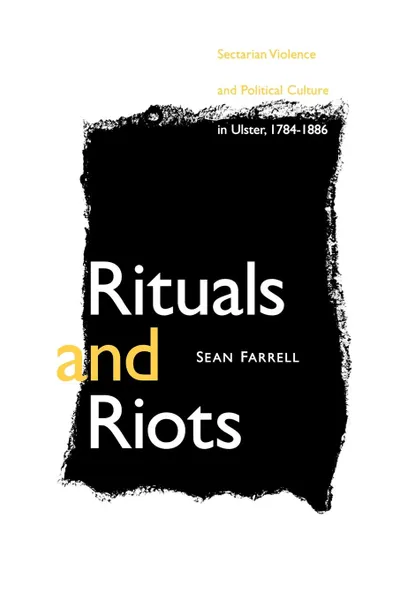 Обложка книги Rituals and Riots. Sectarian Violence and Political Culture in Ulster, 1784-1886, Sean Farrell