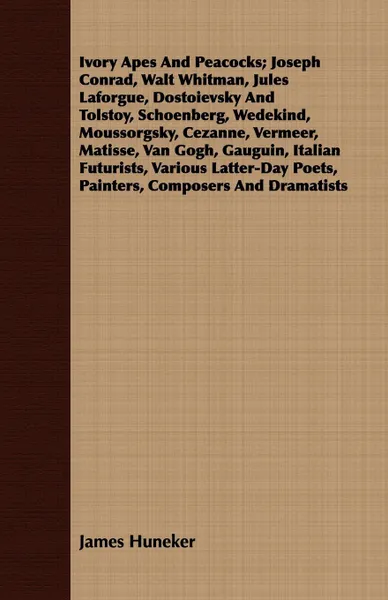 Обложка книги Ivory Apes And Peacocks; Joseph Conrad, Walt Whitman, Jules Laforgue, Dostoievsky And Tolstoy, Schoenberg, Wedekind, Moussorgsky, Cezanne, Vermeer, Matisse, Van Gogh, Gauguin, Italian Futurists, Various Latter-Day Poets, Painters, Composers And Dr..., James Huneker