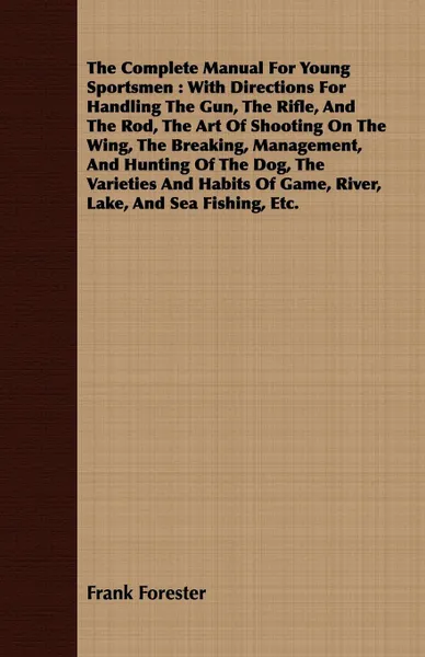 Обложка книги The Complete Manual For Young Sportsmen. With Directions For Handling The Gun, The Rifle, And The Rod, The Art Of Shooting On The Wing, The Breaking, Management, And Hunting Of The Dog, The Varieties And Habits Of Game, River, Lake, And Sea Fishin..., Frank Forester