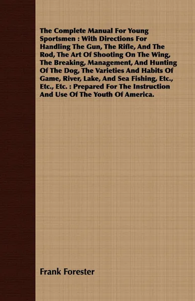 Обложка книги The Complete Manual For Young Sportsmen. With Directions For Handling The Gun, The Rifle, And The Rod, The Art Of Shooting On The Wing, The Breaking, Management, And Hunting Of The Dog, The Varieties And Habits Of Game, River, Lake, And Sea Fishin..., Frank Forester