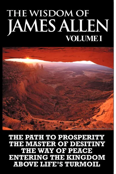 Обложка книги The Wisdom of James Allen I. Including The Path To Prosperity, The Master Of Desitiny, The Way Of Peace Entering The Kingdom and Above Life's Turmoil, James Allen