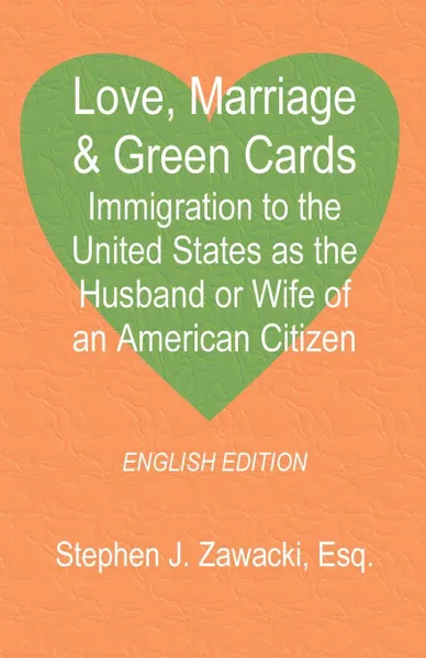 Обложка книги Love, Marriage & Green Cards. Immigration to the United States as the Husband or Wife of an American Citizen, Stephen J. Zawacki