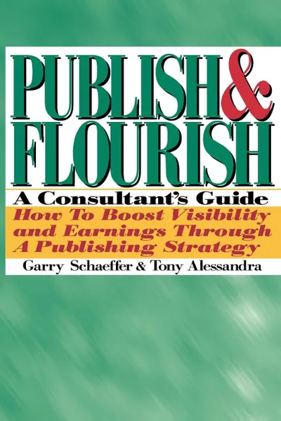 Обложка книги Publish and Flourish. A Consultant's Guide. How to Boost Visibility and Earnings Through a Publishing Strategy, Garry Schaeffer, Tony Alessandra