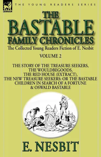 Обложка книги The Collected Young Readers Fiction of E. Nesbit-Volume 2. The Bastable Family Chronicles-The Story of the Treasure Seekers, The Wouldbegoods, The Red House (Extract), The New Treasure Seekers: Or the Bastable Children in Search of a Fortune & Osw..., E. Nesbit