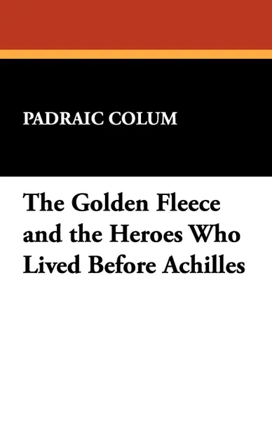 Обложка книги The Golden Fleece and the Heroes Who Lived Before Achilles, Padraic Colum