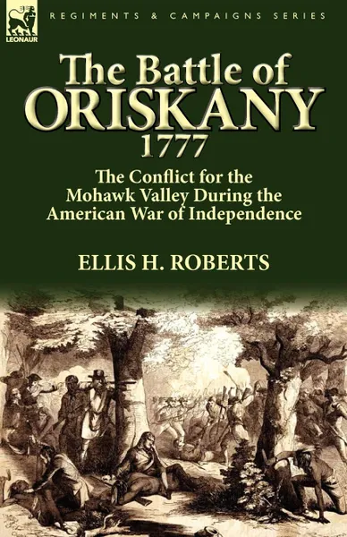 Обложка книги The Battle of Oriskany 1777. the Conflict for the Mohawk Valley During the American War of Independence, Ellis H. Roberts