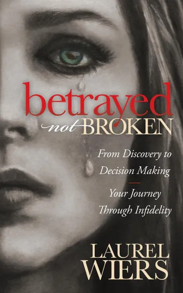 Обложка книги Betrayed Not Broken. From Discovery to Decision Making; Your Journey Through Infidelity, Laurel Wiers