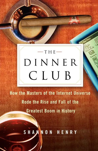 Обложка книги The Dinner Club. How the Masters of the Internet Universe Rode the Rise and Fall of the Greatest Boom in History, Shannon Henry