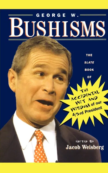 Обложка книги George W. Bushisms. The Slate Book of Accidental Wit and Wisdom of Our 43rd President, George W. Bush