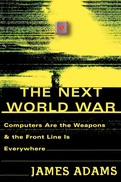 Обложка книги The Next World War. Computers Are the Weapons and the Front Line is Everywhere, James Adams