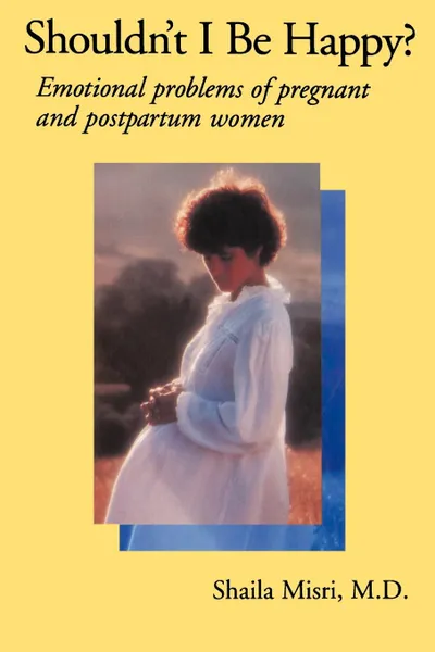 Обложка книги Shouldn't I Be Happy. Emotional Problems of Pregnant and Postpartum Women, Shaila Misri