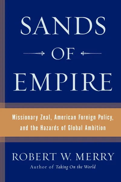 Обложка книги Sands of Empire. Missionary Zeal, American Foreign Policy, and the Hazards of Global Ambition, Robert W. Merry