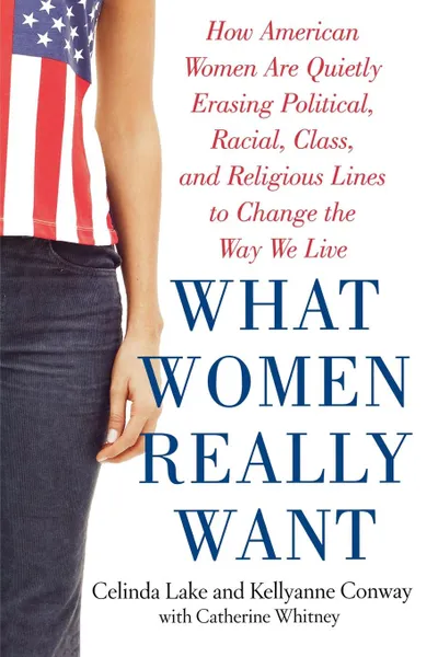 Обложка книги What Women Really Want. How American Women Are Quietly Erasing Political, Racial, Class, and Religious Lines to Change the Way We Live, Celinda Lake, Kellyanne Conway