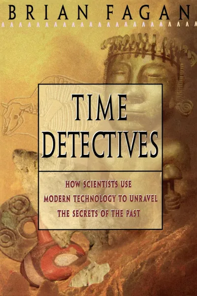 Обложка книги Time Detectives. How Archaeologist Use Technology to Recapture the Past, Brian M. Fagan