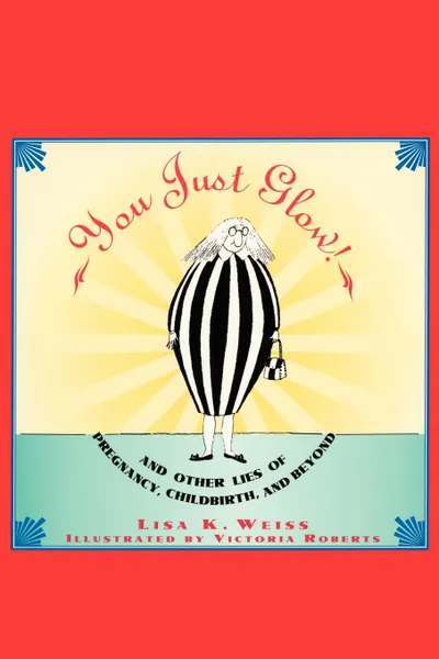 Обложка книги You Just Glow!. And Other Lies of Pregnancy, Childbirth, and Beyond, Lisa K. Weiss