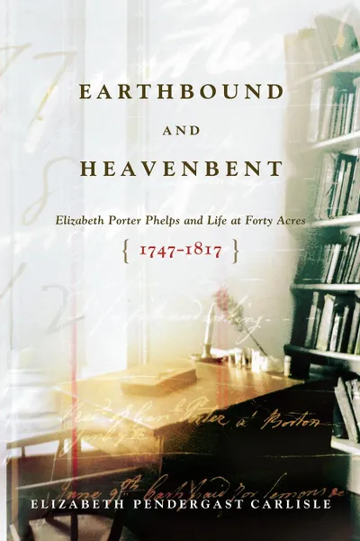 Обложка книги Earthbound and Heavenbent. Elizabeth Porter Phelps and Life at Forty Acres (1747-1817), Elizabeth Pendergast Carlisle