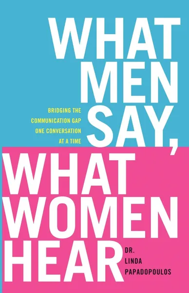 Обложка книги What Men Say, What Women Hear. Bridging the Communication Gap One Conversation at a Time, Linda Papadopoulos