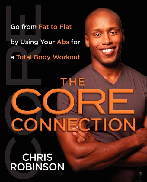 Обложка книги The Core Connection. Go from Fat to Flat by Using Your ABS for a Total, Chris Robinson