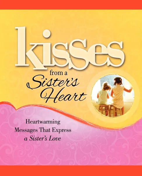 Обложка книги Kisses from a Sister's Heart. Heartwarming Messages That Express a Sister's Love, Howard Books