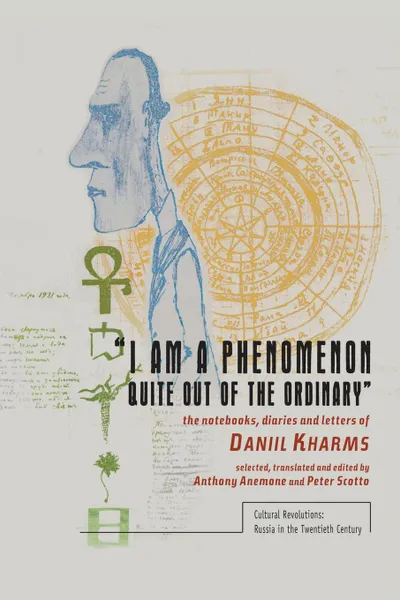 Обложка книги I Am a Phenomenon Quite Out of the Ordinary. The Notebooks, Diaries and Letters of Daniil Kharms, Daniil Kharms, Anthony Anemone, Peter Scotto