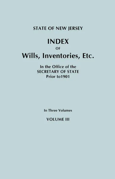 Обложка книги State of New Jersey. Index of Wills, Inventories, Etc., in the Office of the Secretary of State Prior to 1901. In Three Volumes. Volume III, New Jersey