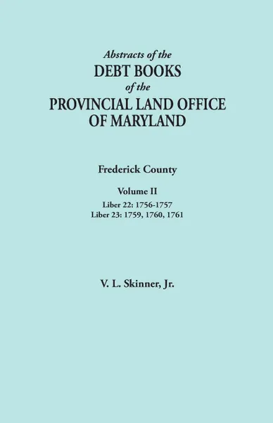 Обложка книги Abstracts of the Debt Books of the Provincial Land Office of Maryland. Frederick County, Volume II. Liber 22: 1756-1757; Liber 23: 1759, 1760, 1761, Jr. Vernon L. Skinner