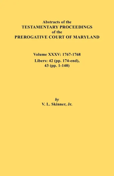 Обложка книги Abstracts of the Testamentary Proceedings of the Prerogative Court of Maryland. Volume XXXV, 1767-1768. Libers. 42 (pp.174-end), 43 (pp. 1-140), Jr. Vernon L. Skinner