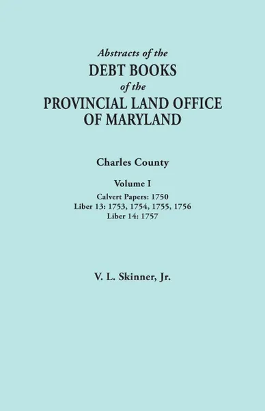 Обложка книги Abstracts of the Debt Books of the Provincial Land Office of Maryland. Charles County, Volume I. Calvert Papers, 1750; Liber 13: 1753, 1754, 1755, 175, Vernon L. Jr. Skinner