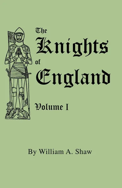 Обложка книги The Knights of England. A Complete Record from the Earliest Time to the Present Day of the Knights of all the Orders of Chivalry in England, Scotland, and Ireland, and of Knights Bachelors, William A. Shaw