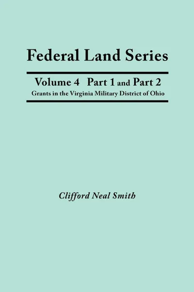 Обложка книги Federal Land Series. A Calendar of Archival Materials on the Land Patents Issued by the United States Government, with Subject, Tract, and Name Indexes. Volume 4, Part 1 and Part 2. Grants in the Virginia Military District of Ohio, Clifford Neal Smith