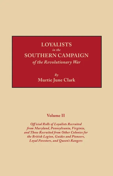 Обложка книги Loyalists in the Southern Campaign of the Revolutionary War. Volume II. Official Rolls of Loyalists Recruited from Maryland, Pennsylvania, Virginia, and Those Recruited from Other Colonies for the British Legion, Guides and Pioneers, Loyal Foreste..., Murtie June Clark Clark