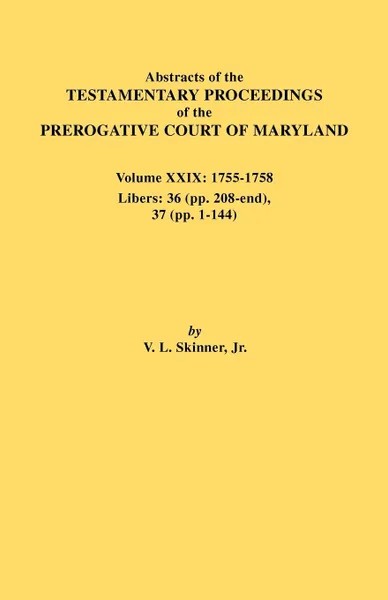 Обложка книги Abstracts of the Testamentary Proceedings of the Prerogative Court of Maryland. Volume XXIX, 1755-1758, Libers. 36 (Pp. 208-End), 37 (Pp. 1-144), Vernon L. Jr. Skinner