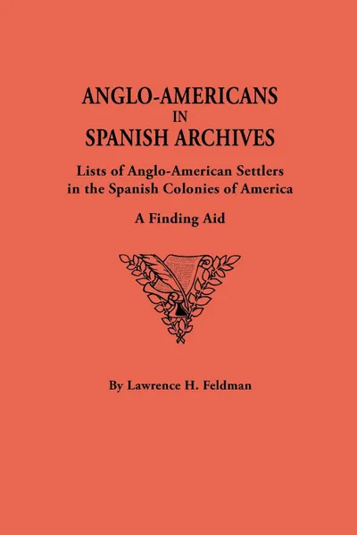 Обложка книги Anglo-Americans in Spanish Archives. Lists of Anglo-American Settlers in the Spanish Colonies of America. A Finding Aid, Lawrence H. Feldman