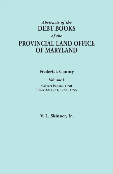 Обложка книги Abstracts of the Debt Books of the Provincial Land Office of Maryland. Frederick County, Volume I. Calvert Papers, 1750; Liber 22: 1753, 1754, 1755, Jr. Vernon L. Skinner